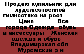 Продаю купальник для художественной гимнастике на рост 160-165 › Цена ­ 7 000 - Все города Одежда, обувь и аксессуары » Женская одежда и обувь   . Владимирская обл.,Муромский р-н